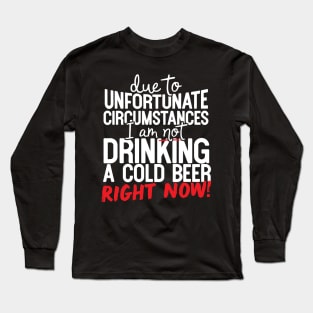 Due To Unfortunate Circumstances I Am Not Drinking A Cold Beer Right Now! Long Sleeve T-Shirt